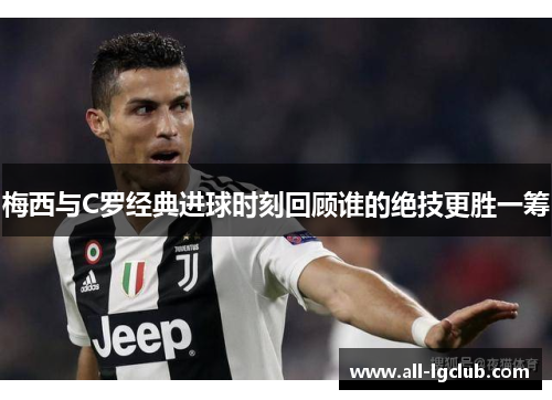 梅西与C罗经典进球时刻回顾谁的绝技更胜一筹