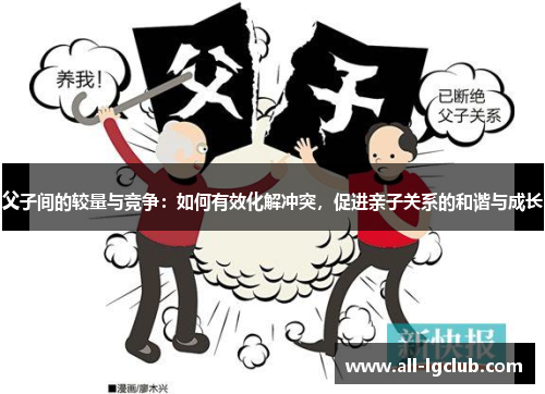 父子间的较量与竞争：如何有效化解冲突，促进亲子关系的和谐与成长