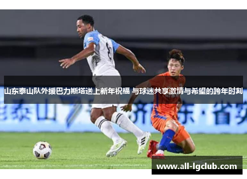 山东泰山队外援巴力斯塔送上新年祝福 与球迷共享激情与希望的跨年时刻