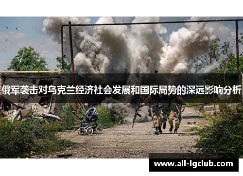 俄军袭击对乌克兰经济社会发展和国际局势的深远影响分析