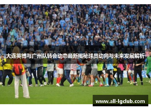大连英博与广州队转会动态最新揭秘球员动向与未来发展解析