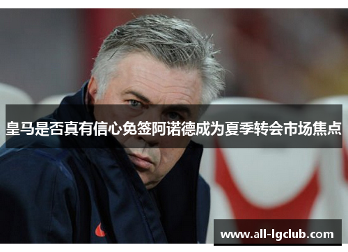 皇马是否真有信心免签阿诺德成为夏季转会市场焦点