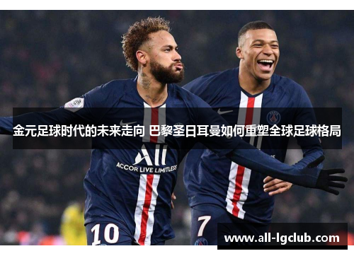金元足球时代的未来走向 巴黎圣日耳曼如何重塑全球足球格局