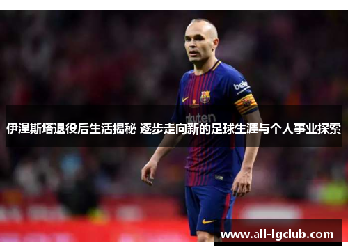 伊涅斯塔退役后生活揭秘 逐步走向新的足球生涯与个人事业探索
