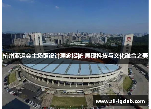 杭州亚运会主场馆设计理念揭秘 展现科技与文化融合之美