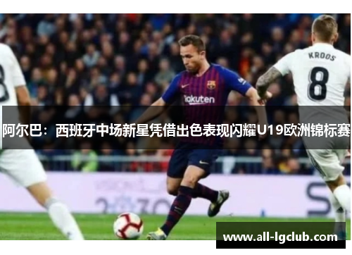 阿尔巴：西班牙中场新星凭借出色表现闪耀U19欧洲锦标赛