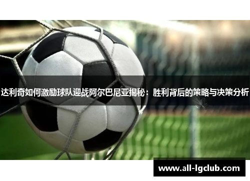 达利奇如何激励球队迎战阿尔巴尼亚揭秘：胜利背后的策略与决策分析