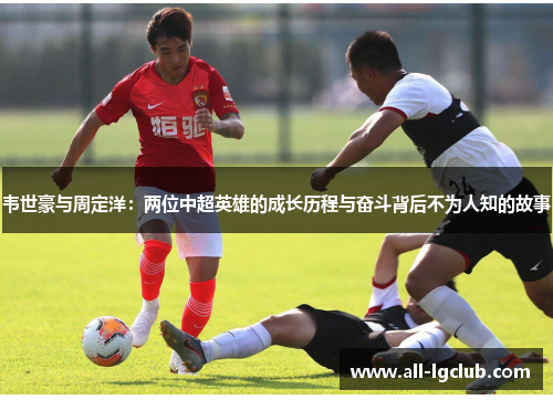 韦世豪与周定洋：两位中超英雄的成长历程与奋斗背后不为人知的故事