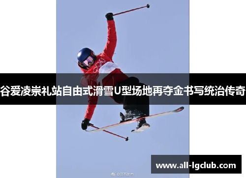 谷爱凌崇礼站自由式滑雪U型场地再夺金书写统治传奇 谷爱凌崇礼站自由式滑雪U型场地再夺金书写统治传奇
