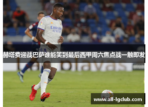 赫塔费迎战巴萨谁能笑到最后西甲周六焦点战一触即发