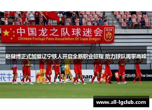 赵健博正式加盟辽宁铁人开启全新职业征程 助力球队再攀高峰