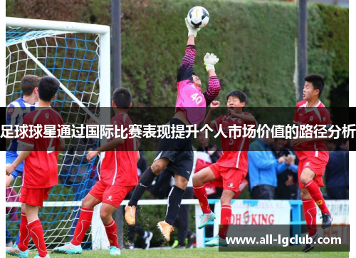 足球球星通过国际比赛表现提升个人市场价值的路径分析