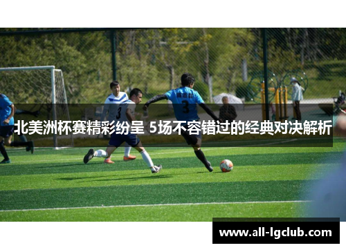 北美洲杯赛精彩纷呈 5场不容错过的经典对决解析 北美洲杯赛精彩纷呈 5场不容错过的经典对决解析