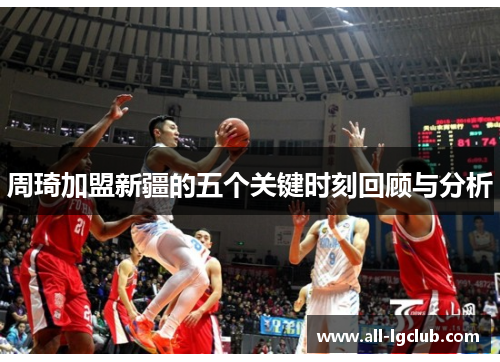 周琦加盟新疆的五个关键时刻回顾与分析 周琦加盟新疆的五个关键时刻回顾与分析
