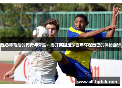 足总杯背后的传奇与荣耀:揭开英国足球百年辉煌历史的神秘面纱 足总杯背后的传奇与荣耀:揭开英国足球百年辉煌历史的神秘面纱