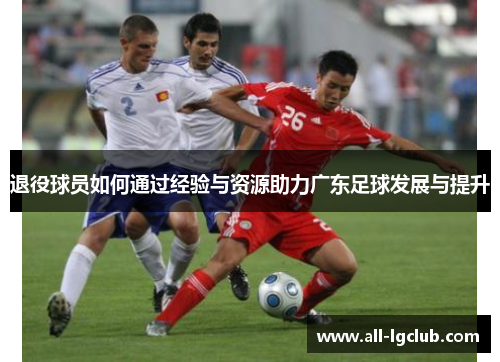 退役球员如何通过经验与资源助力广东足球发展与提升