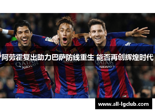 阿劳霍复出助力巴萨防线重生 能否再创辉煌时代