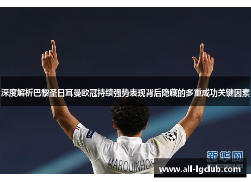深度解析巴黎圣日耳曼欧冠持续强势表现背后隐藏的多重成功关键因素