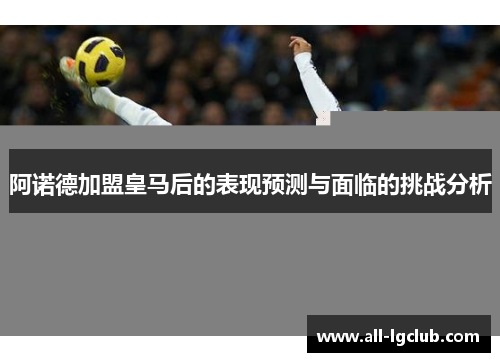阿诺德加盟皇马后的表现预测与面临的挑战分析