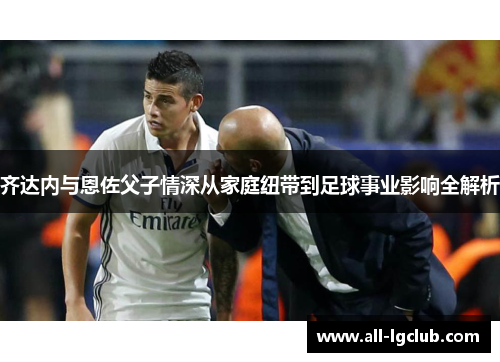 齐达内与恩佐父子情深从家庭纽带到足球事业影响全解析