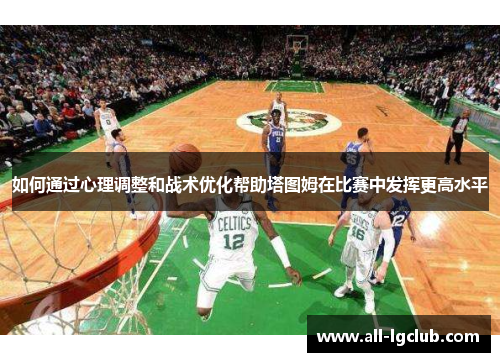 如何通过心理调整和战术优化帮助塔图姆在比赛中发挥更高水平