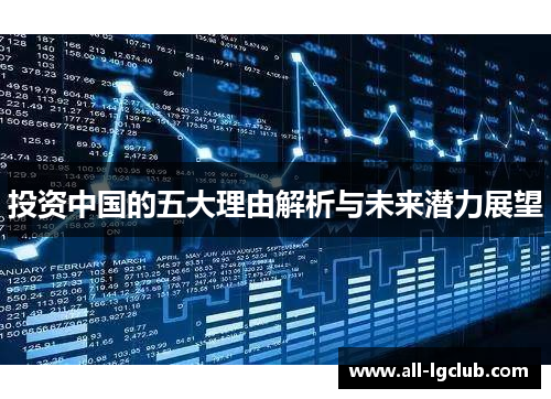 投资中国的五大理由解析与未来潜力展望 投资中国的五大理由解析与未来潜力展望