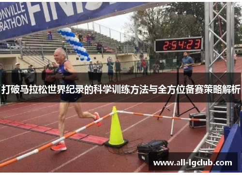 打破马拉松世界纪录的科学训练方法与全方位备赛策略解析 打破马拉松世界纪录的科学训练方法与全方位备赛策略解析
