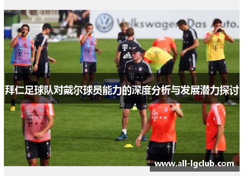 拜仁足球队对戴尔球员能力的深度分析与发展潜力探讨 拜仁足球队对戴尔球员能力的深度分析与发展潜力探讨