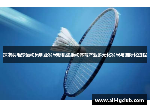 探索羽毛球运动员职业发展新机遇推动体育产业多元化发展与国际化进程 探索羽毛球运动员职业发展新机遇推动体育产业多元化发展与国际化进程