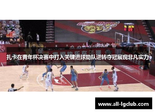 扎卡在青年杯决赛中打入关键进球助队逆转夺冠展现非凡实力 扎卡在青年杯决赛中打入关键进球助队逆转夺冠展现非凡实力