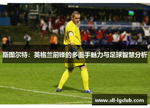 斯图尔特：英格兰前锋的多面手魅力与足球智慧分析