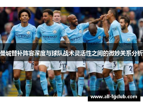 曼城替补阵容深度与球队战术灵活性之间的微妙关系分析