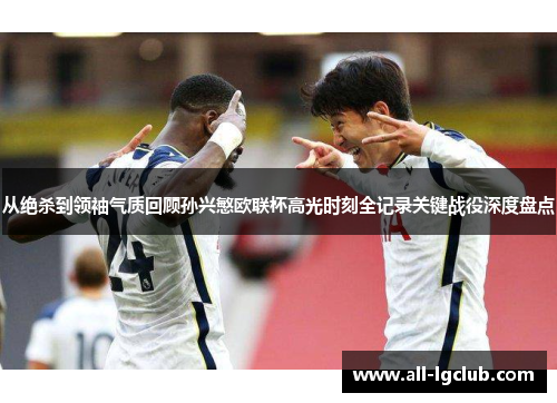 从绝杀到领袖气质回顾孙兴慜欧联杯高光时刻全记录关键战役深度盘点