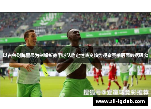 以吉鲁对阵里昂为例解析德甲球队稳定性演变趋势观察赛季层面数据研究