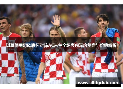 以莫德里奇欧联杯对阵AC米兰全场表现深度复盘与价值解析 以莫德里奇欧联杯对阵AC米兰全场表现深度复盘与价值解析