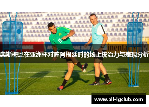 奥斯梅恩在亚洲杯对阵阿根廷时的场上统治力与表现分析