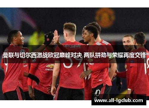 曼联与切尔西激战欧冠巅峰对决 两队拼劲与荣耀再度交锋