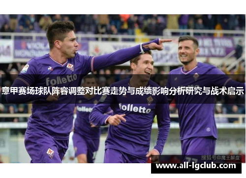 意甲赛场球队阵容调整对比赛走势与成绩影响分析研究与战术启示