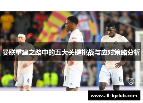 曼联重建之路中的五大关键挑战与应对策略分析