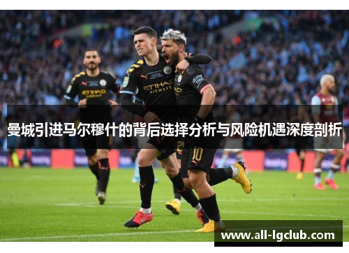 曼城引进马尔穆什的背后选择分析与风险机遇深度剖析