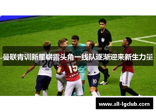曼联青训新星崭露头角一线队逐渐迎来新生力量