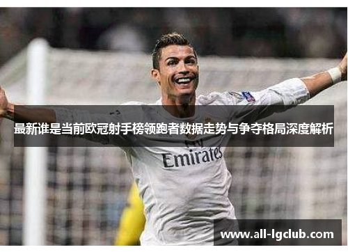 最新谁是当前欧冠射手榜领跑者数据走势与争夺格局深度解析