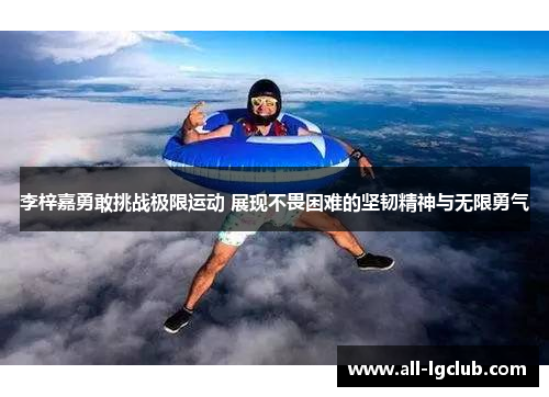 李梓嘉勇敢挑战极限运动 展现不畏困难的坚韧精神与无限勇气