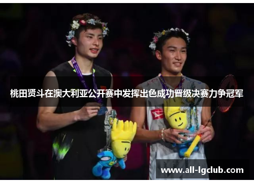 桃田贤斗在澳大利亚公开赛中发挥出色成功晋级决赛力争冠军