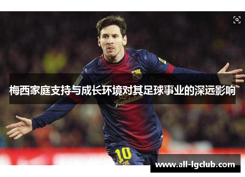 梅西家庭支持与成长环境对其足球事业的深远影响