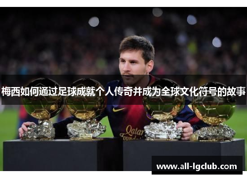 梅西如何通过足球成就个人传奇并成为全球文化符号的故事