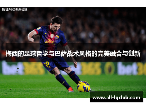 梅西的足球哲学与巴萨战术风格的完美融合与创新