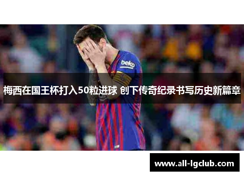 梅西在国王杯打入50粒进球 创下传奇纪录书写历史新篇章