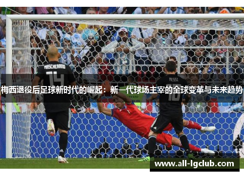 梅西退役后足球新时代的崛起：新一代球场主宰的全球变革与未来趋势