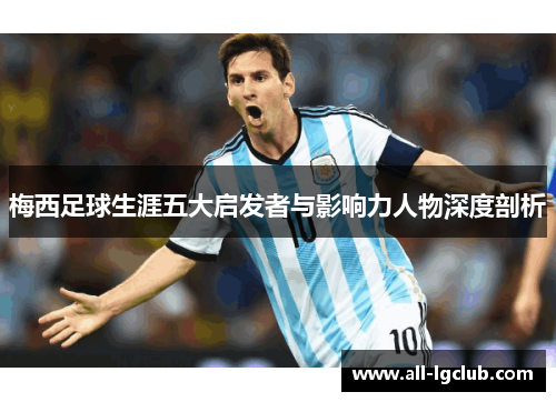 梅西足球生涯五大启发者与影响力人物深度剖析